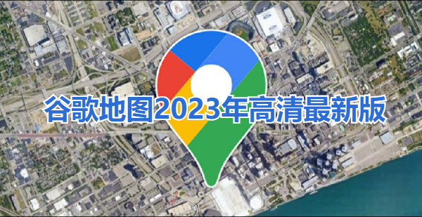 谷歌地图2023年高清最新版下载安装-谷歌地图2023年高清最新版