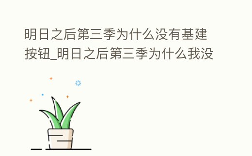 明日之后第三季为什么没有基建按钮 (明日之后第三季为什么我没有建设)图标